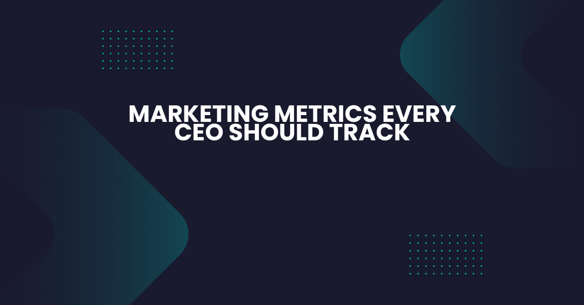 Marketing Metrics Every CEO Should Track